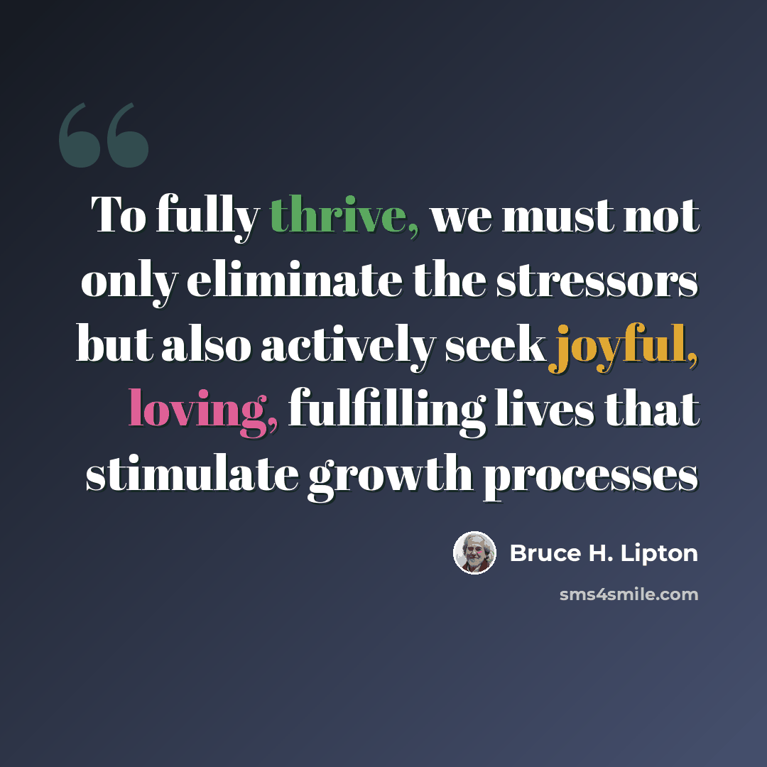 “To fully thrive, we must not only eliminate the stressors but also actively seek joyful, loving, fulfilling lives that stimulate growth processes” quote by Bruce H. Lipton