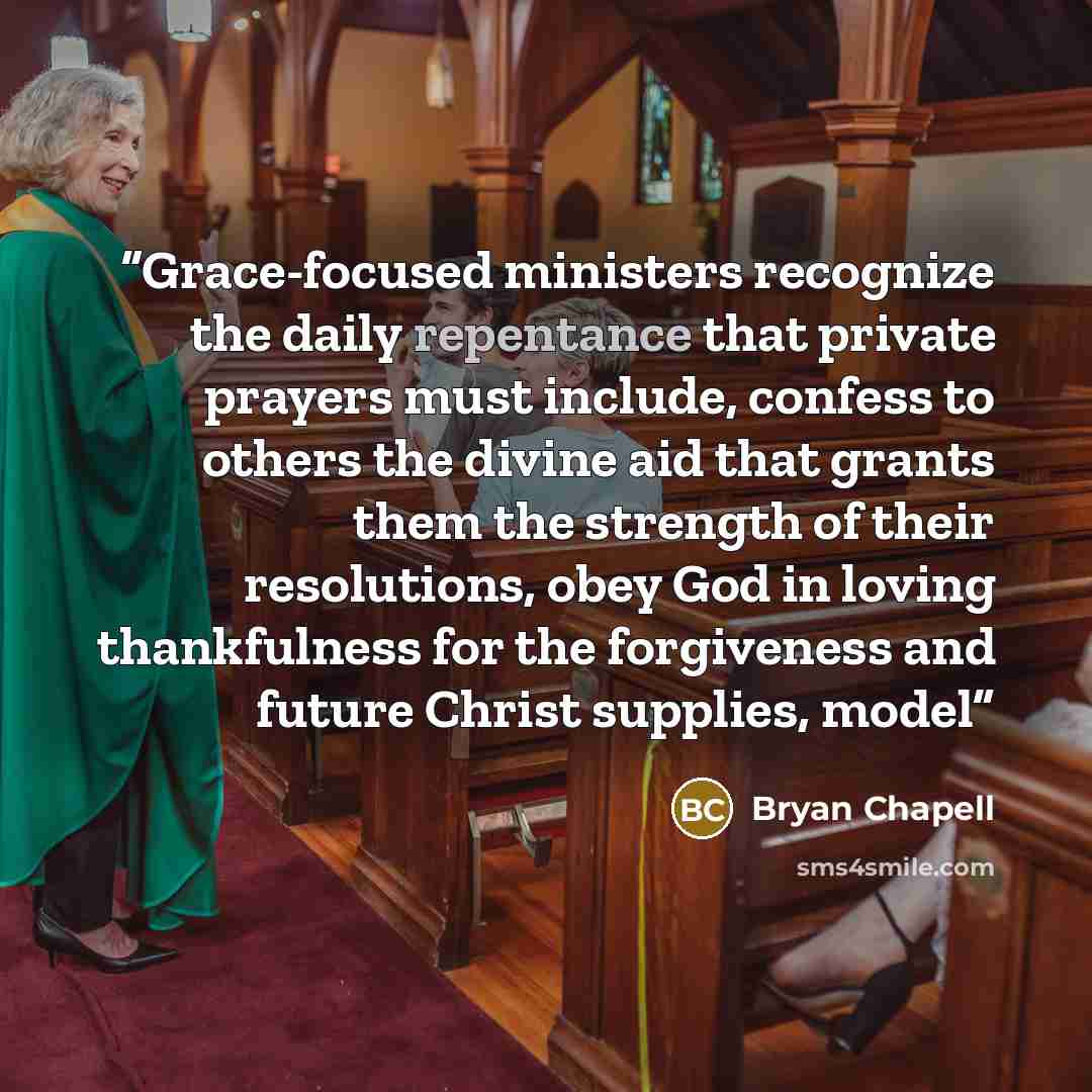 “Grace-focused ministers recognize the daily repentance that private prayers must include, confess to others the divine aid that grants them the strength of their resolutions, obey God in loving thankfulness for the forgiveness and future Christ supplies, model” quote by Bryan Chapell