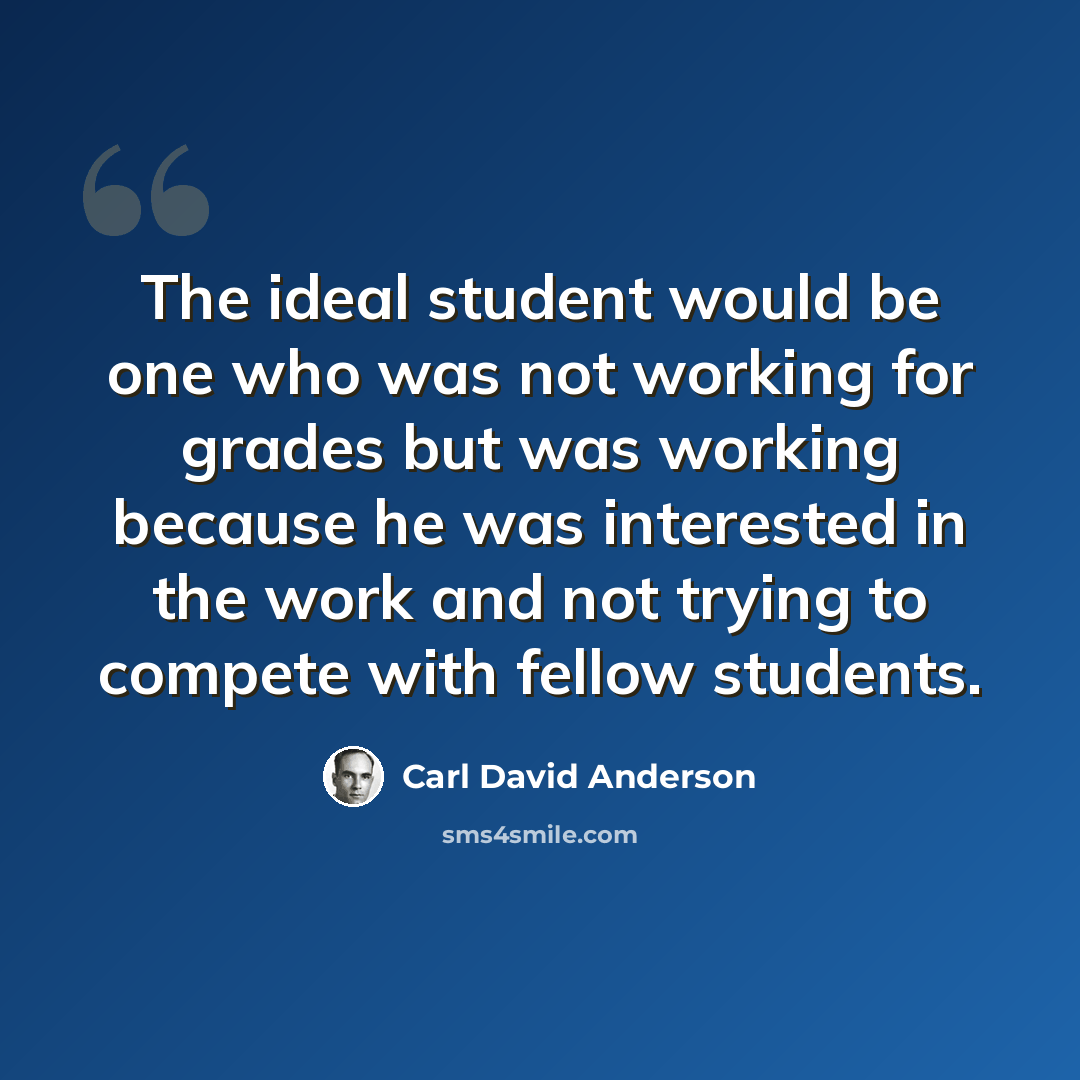 “The ideal student would be one who was not working for grades but was working because he was interested in the work and not trying to compete with fellow students.” quote by Carl David Anderson