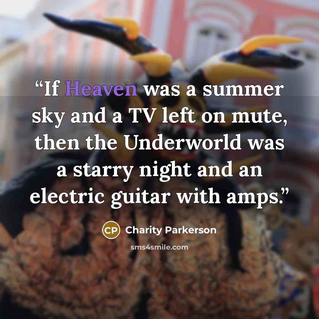 “If Heaven was a summer sky and a TV left on mute, then the Underworld was a starry night and an electric guitar with amps.” quote by Charity Parkerson