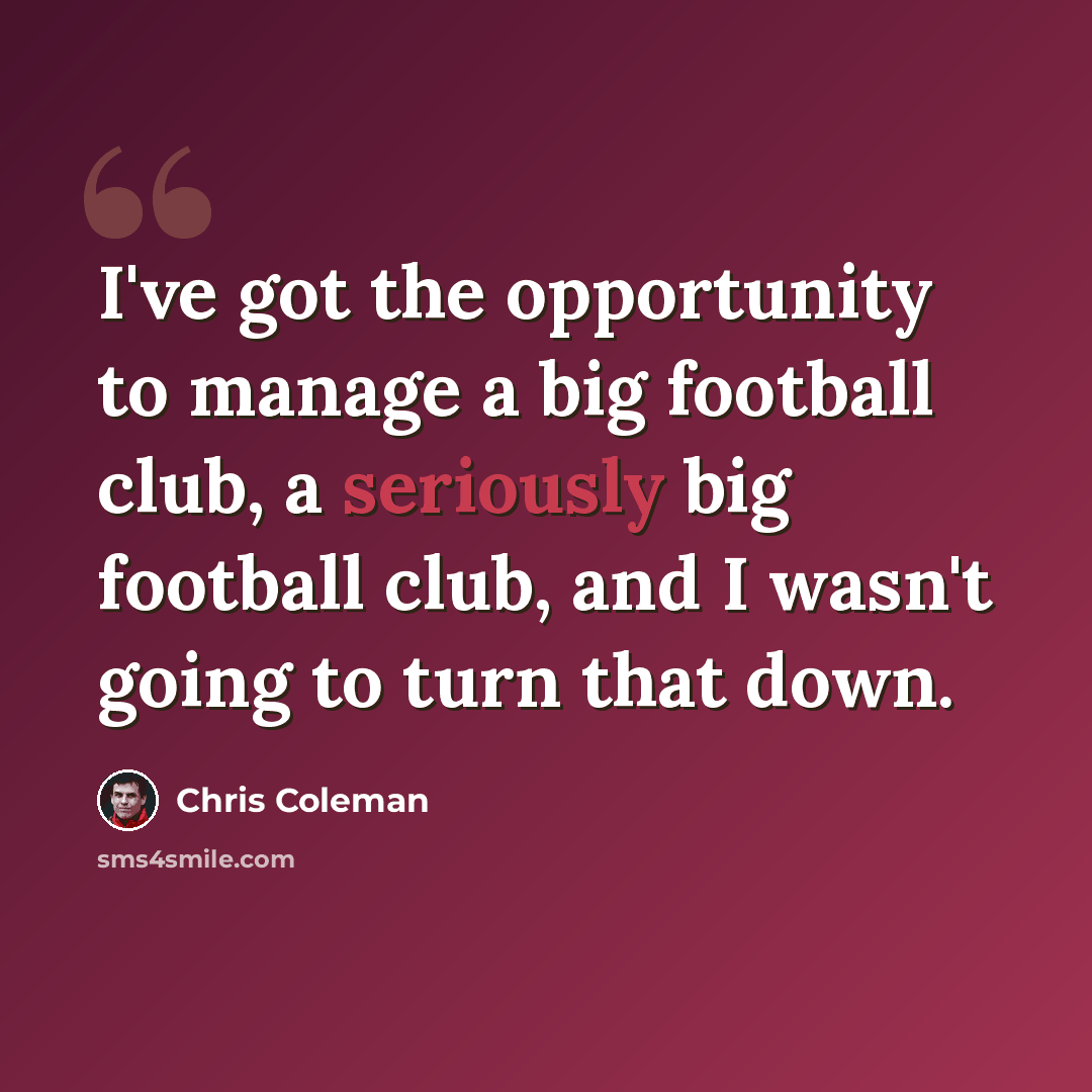 “I've got the opportunity to manage a big football club, a seriously big football club, and I wasn't going to turn that down.” quote by Chris Coleman