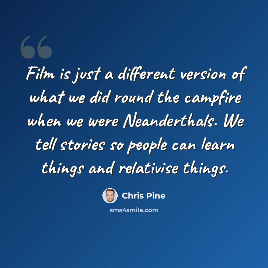 “Film is just a different version of what we did round the campfire when we were Neanderthals. We tell stories so people can learn things and relativise things.” quote by Chris Pine