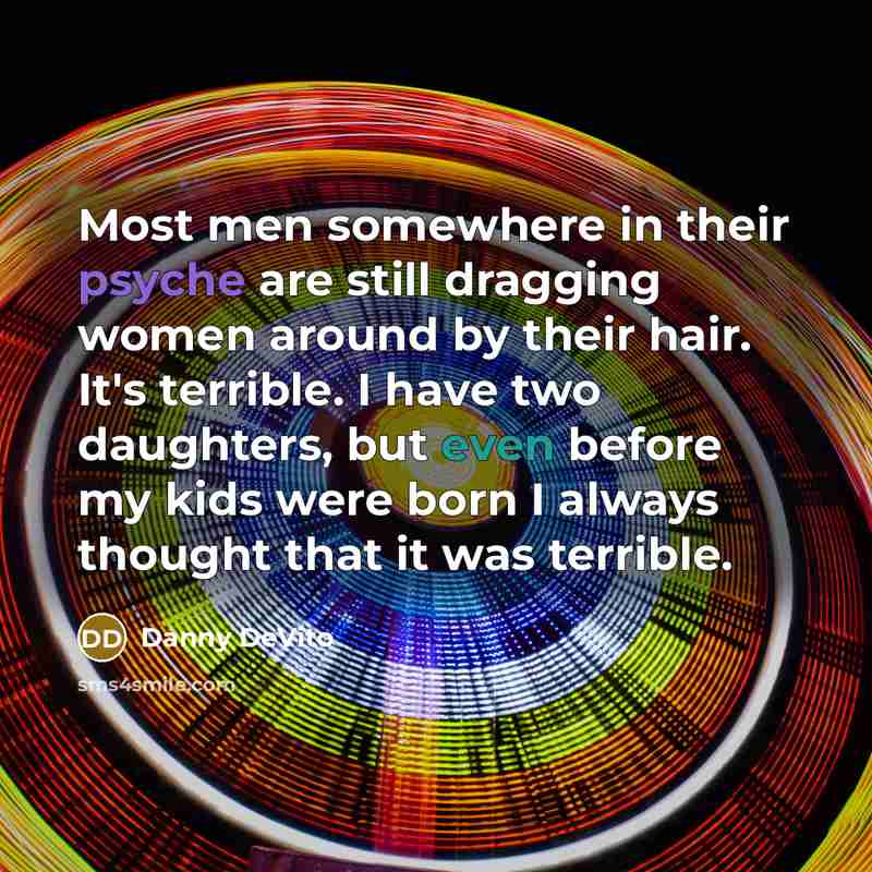 “Most men somewhere in their psyche are still dragging women around by their hair. It's terrible. I have two daughters, but even before my kids were born I always thought that it was terrible.” quote by Danny DeVito