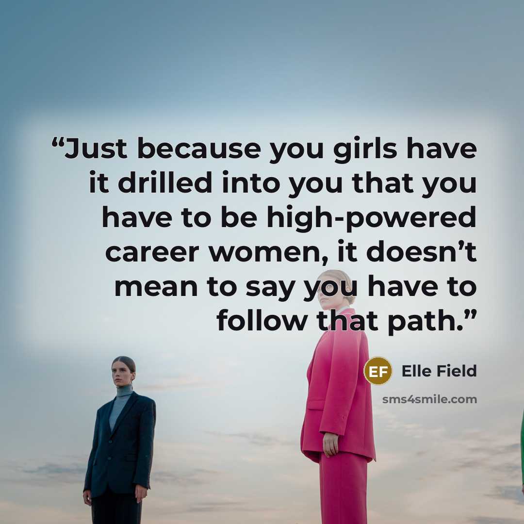 “Just because you girls have it drilled into you that you have to be high-powered career women, it doesn’t mean to say you have to follow that path.” quote by Elle Field