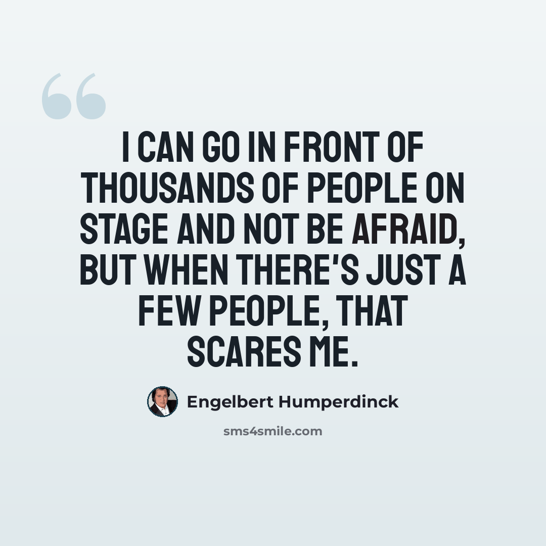 “I can go in front of thousands of people on stage and not be afraid, but when there's just a few people, that scares me.” quote by Engelbert Humperdinck