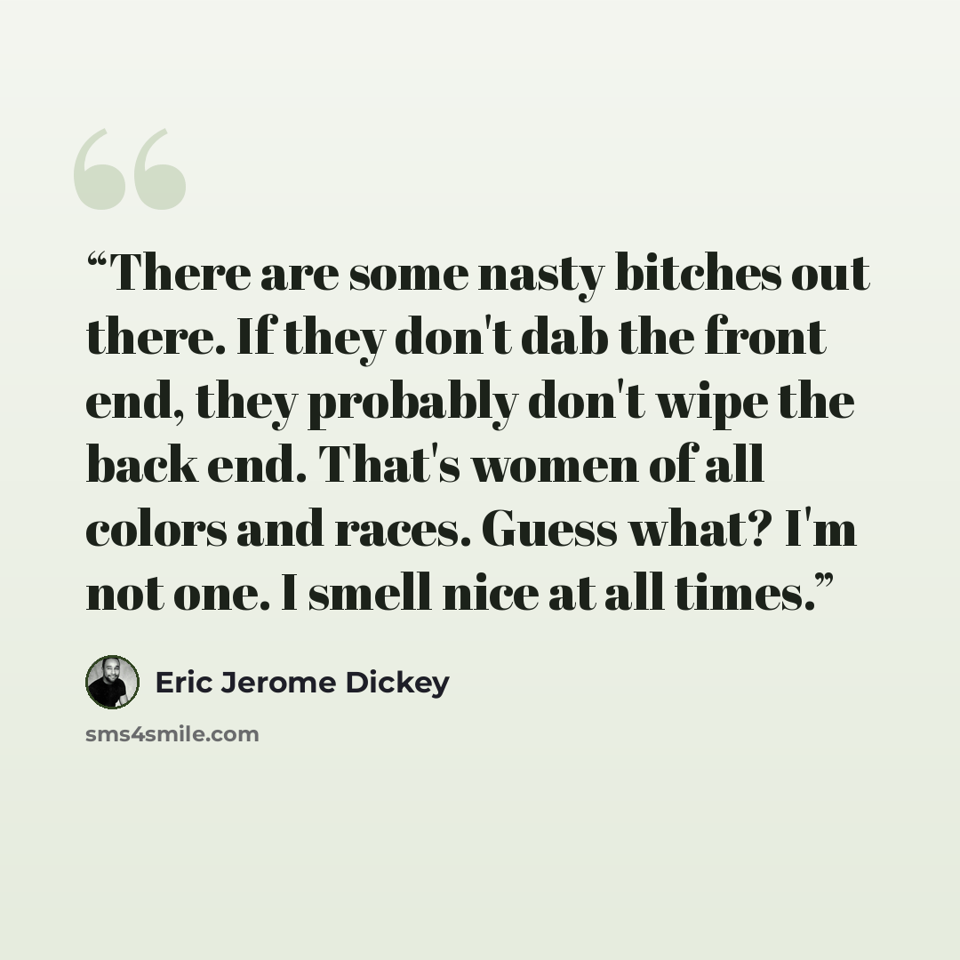 “There are some nasty bitches out there. If they don't dab the front end, they probably don't wipe the back end. That's women of all colors and races. Guess what? I'm not one. I smell nice at all times.” quote by Eric Jerome Dickey