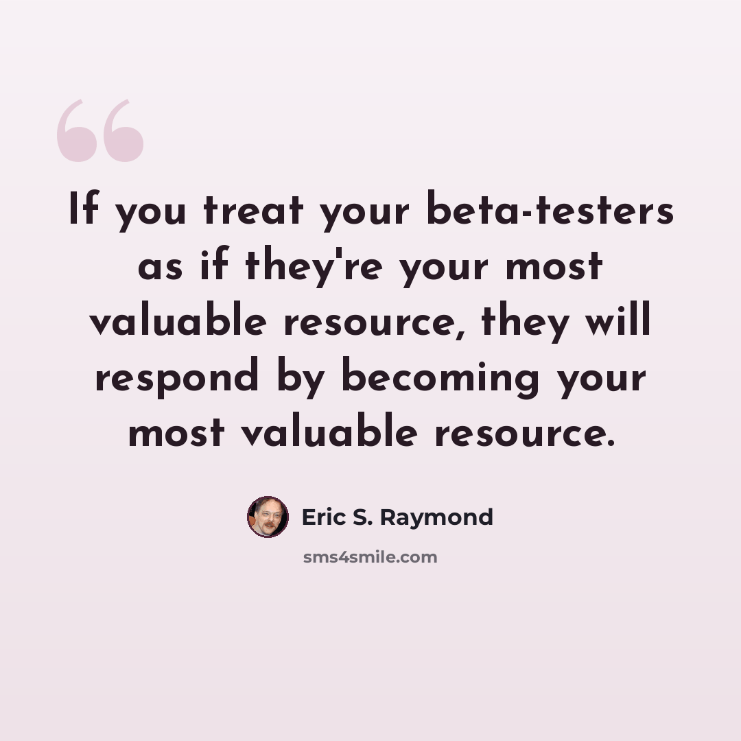 “If you treat your beta-testers as if they're your most valuable resource, they will respond by becoming your most valuable resource.” quote by Eric S. Raymond