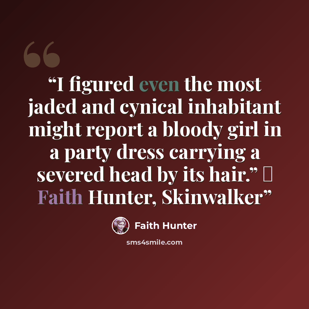 “I figured even the most jaded and cynical inhabitant might report a bloody girl in a party dress carrying a severed head by its hair.” ― Faith Hunter, Skinwalker” quote by Faith Hunter