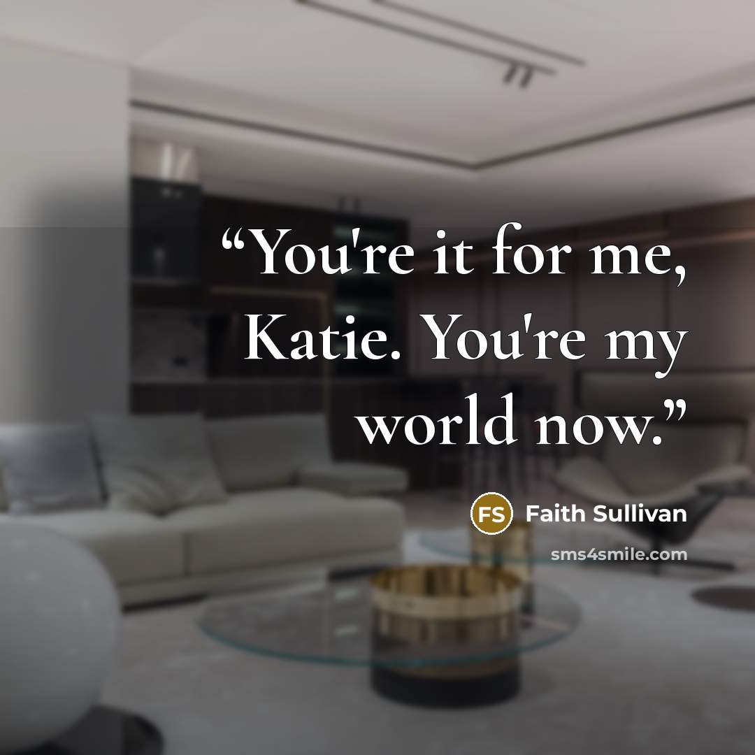 “You're it for me, Katie. You're my world now.” quote by Faith Sullivan