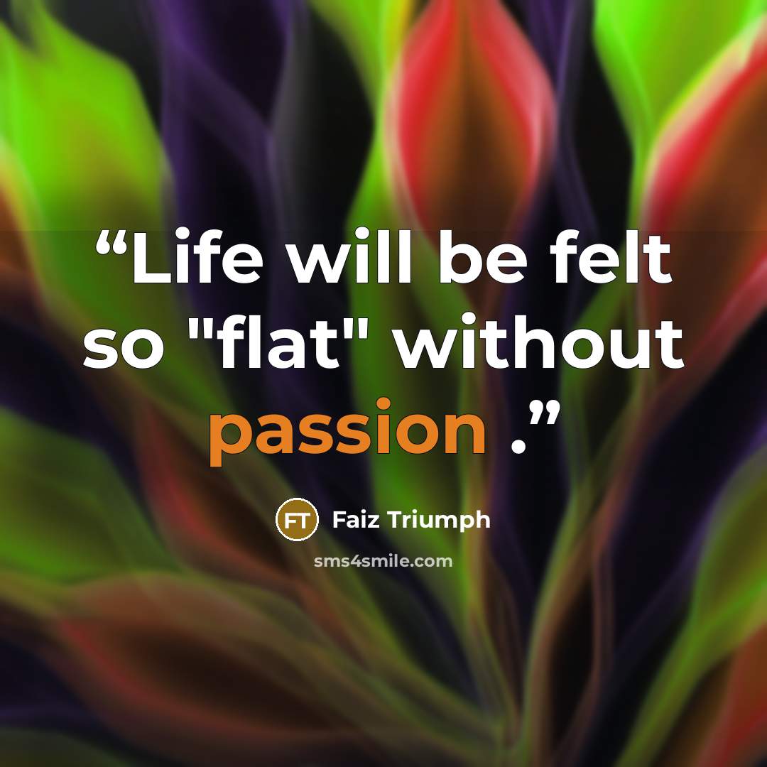 “Life will be felt so "flat" without passion .” quote by Faiz Triumph