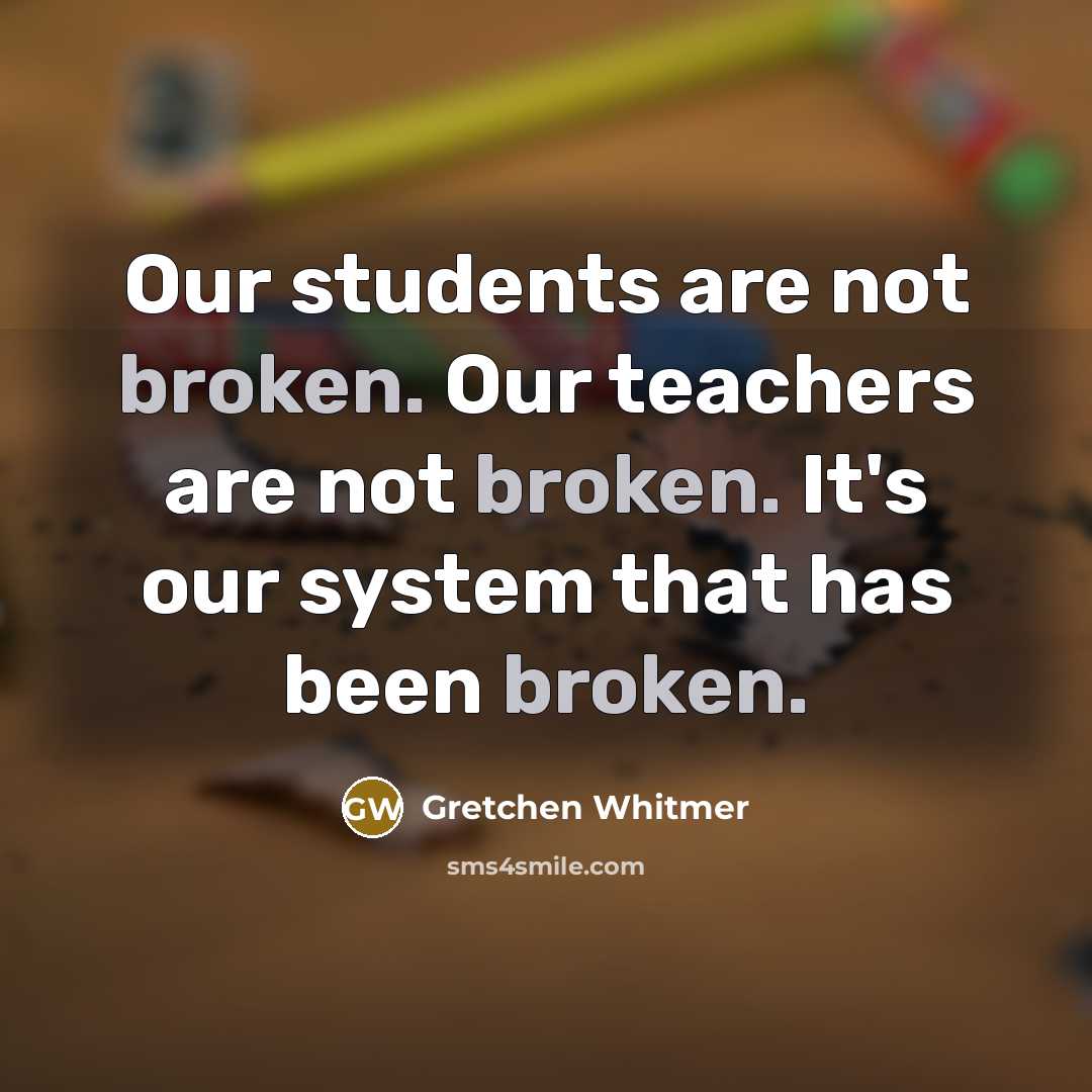 “Our students are not broken. Our teachers are not broken. It's our system that has been broken.” quote by Gretchen Whitmer