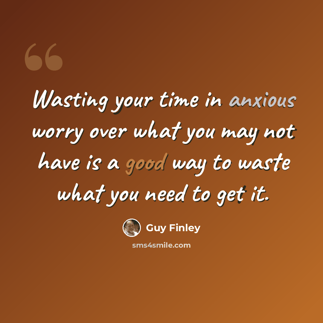 “Wasting your time in anxious worry over what you may not have is a good way to waste what you need to get it.” quote by Guy Finley