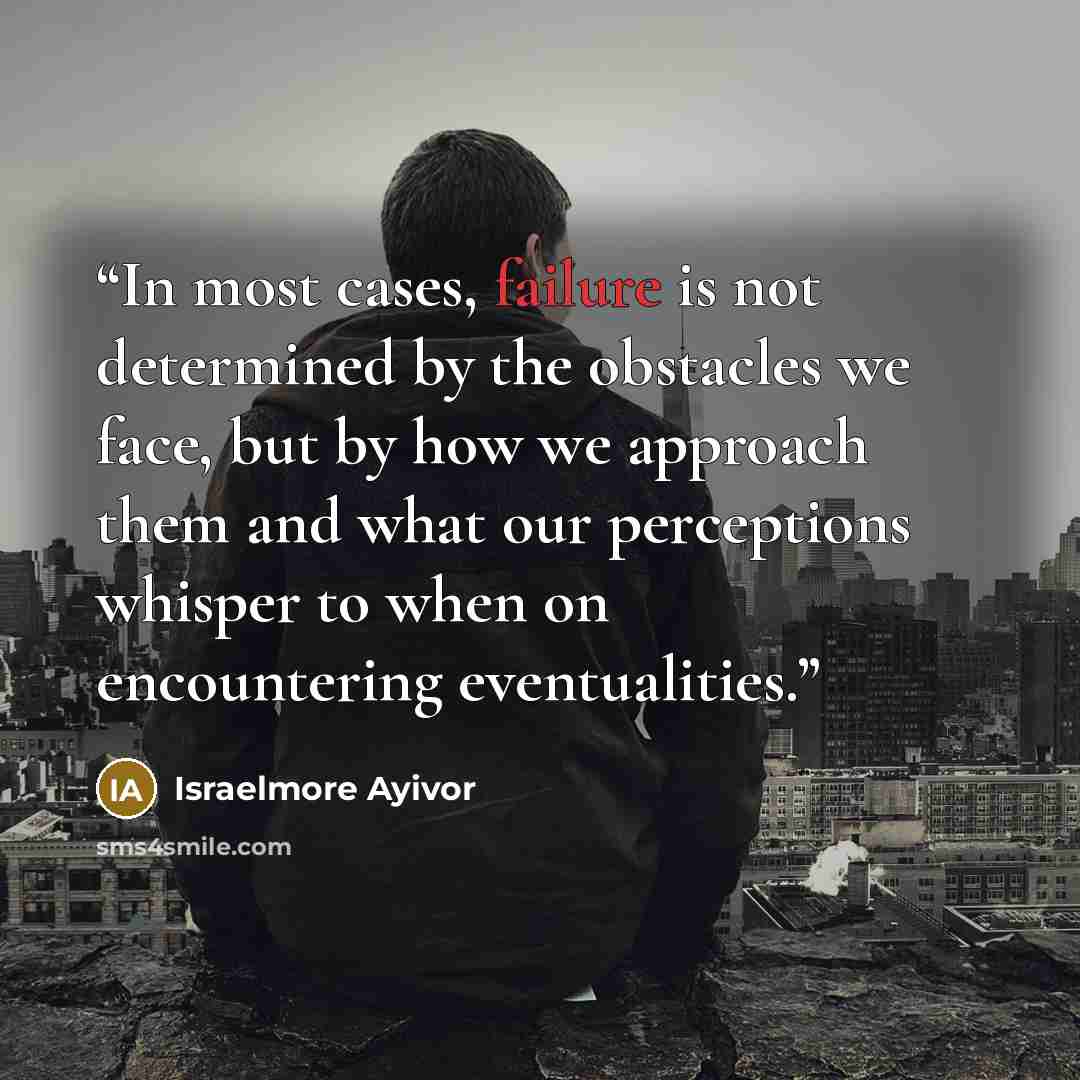 “In most cases, failure is not determined by the obstacles we face, but by how we approach them and what our perceptions whisper to when on encountering eventualities.” quote by Israelmore Ayivor
