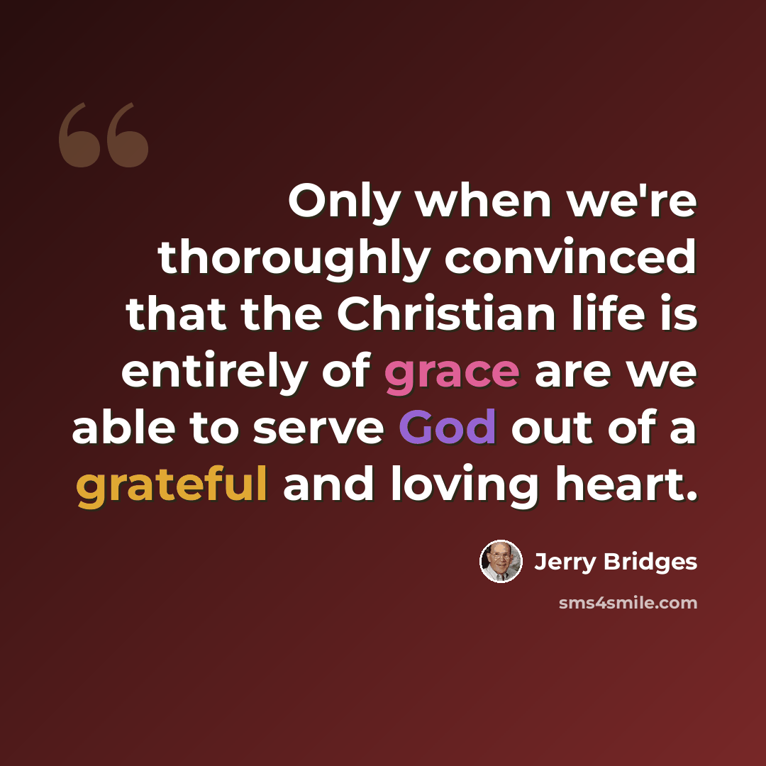 “Only when we're thoroughly convinced that the Christian life is entirely of grace are we able to serve God out of a grateful and loving heart.” quote by Jerry Bridges