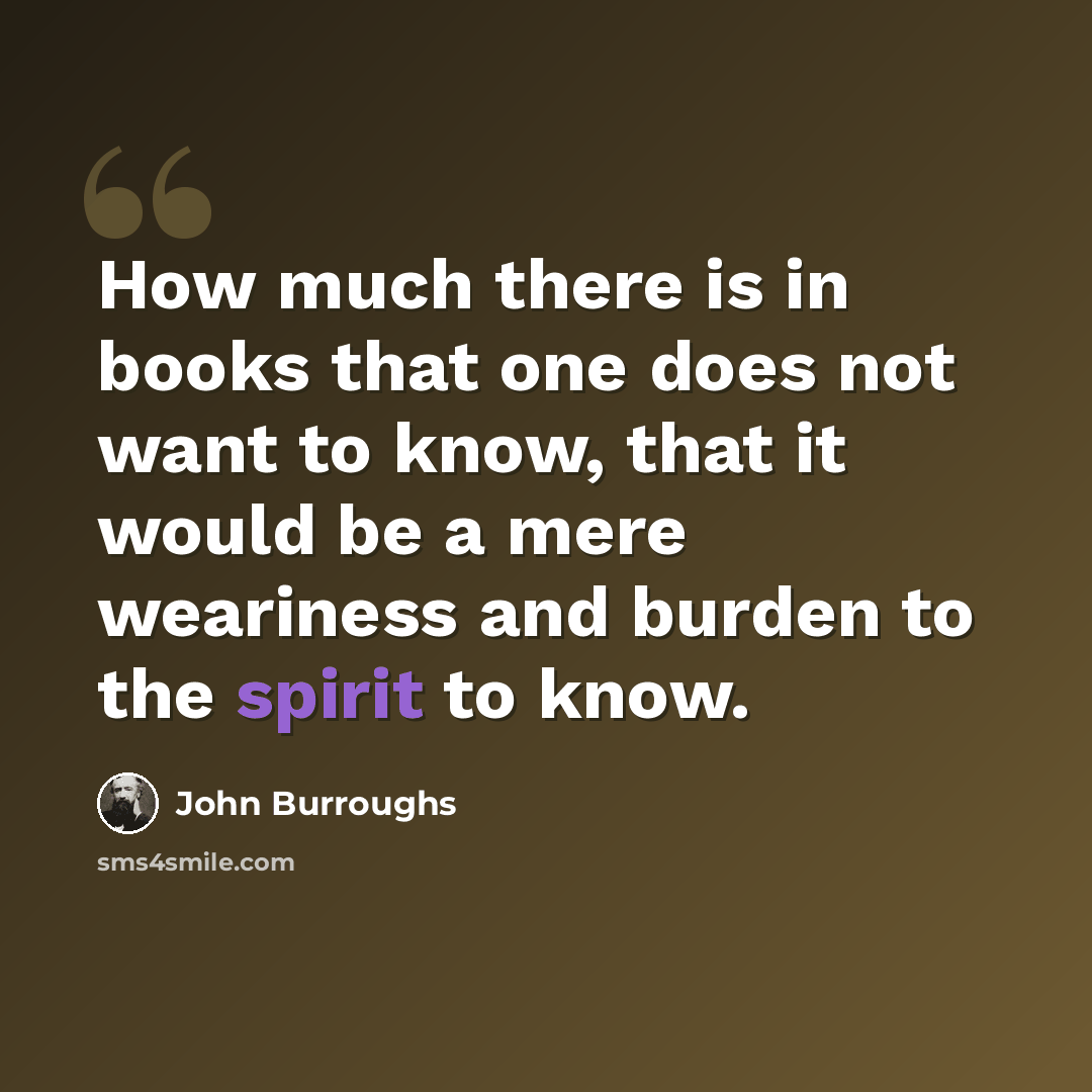 “How much there is in books that one does not want to know, that it would be a mere weariness and burden to the spirit to know.” quote by John Burroughs