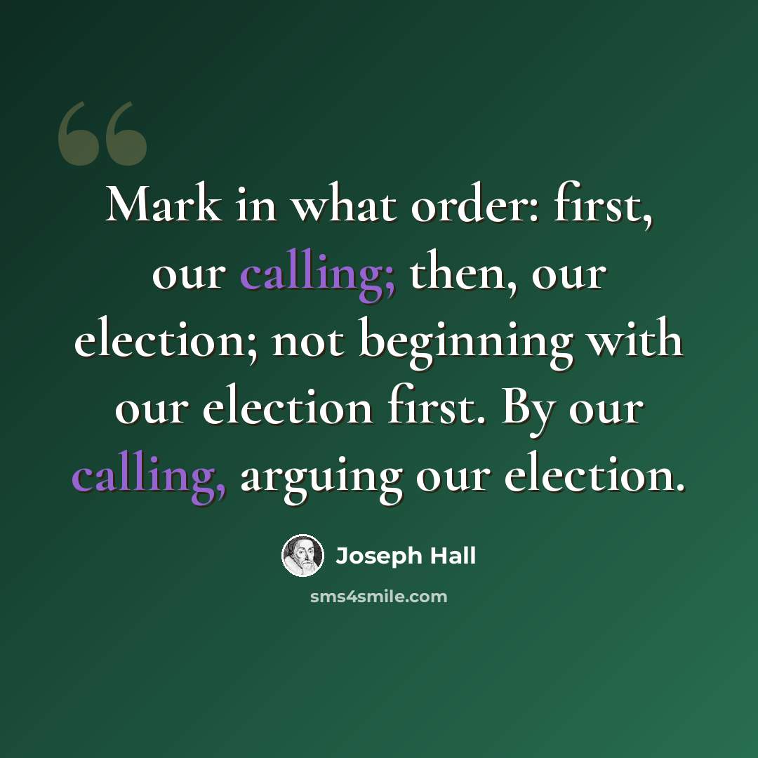 “Mark in what order: first, our calling; then, our election; not beginning with our election first. By our calling, arguing our election.” quote by Joseph Hall