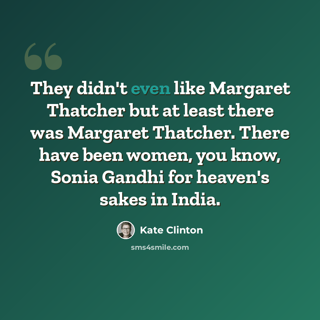 “They didn't even like Margaret Thatcher but at least there was Margaret Thatcher. There have been women, you know, Sonia Gandhi for heaven's sakes in India.” quote by Kate Clinton