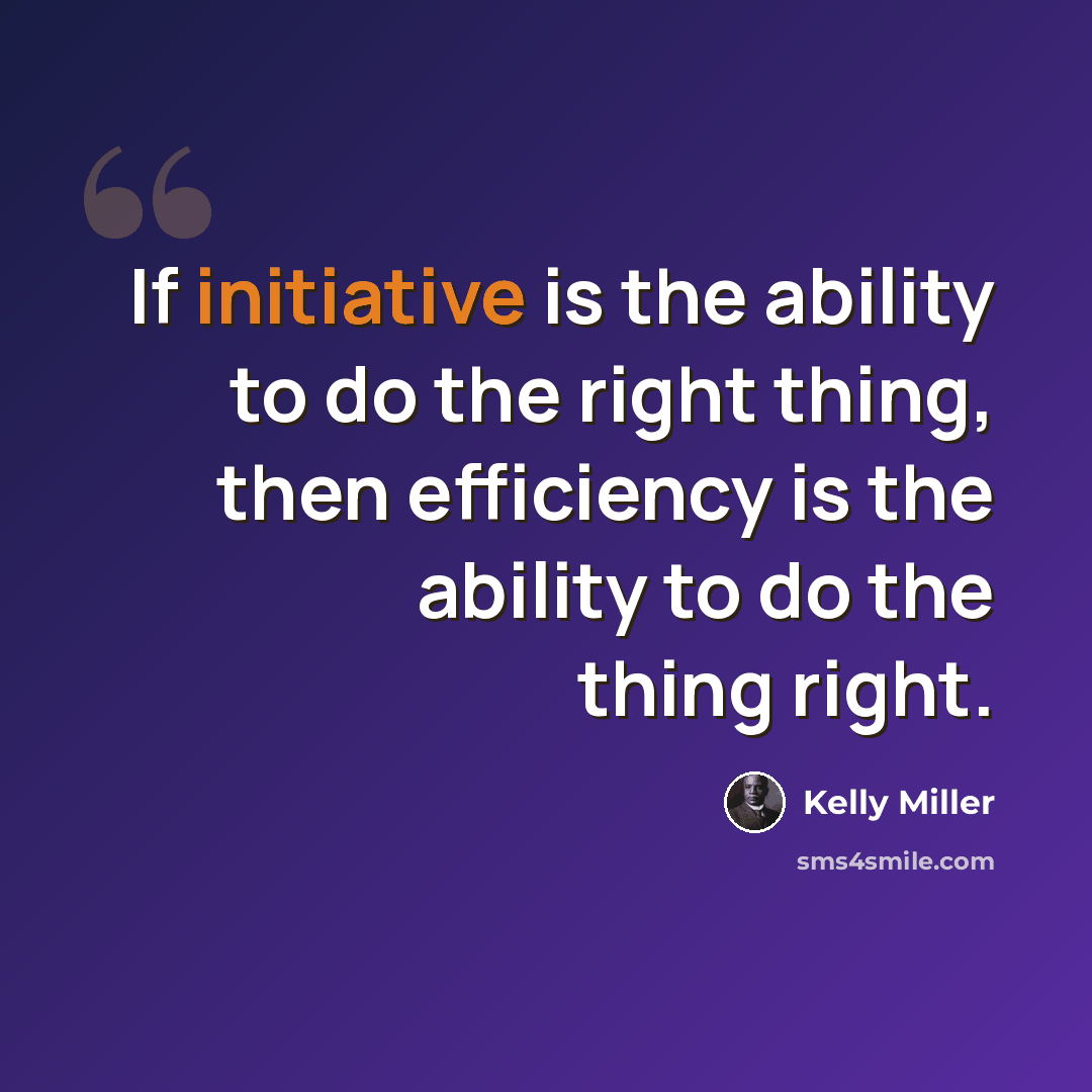 “If initiative is the ability to do the right thing, then efficiency is the ability to do the thing right.” quote by Kelly Miller