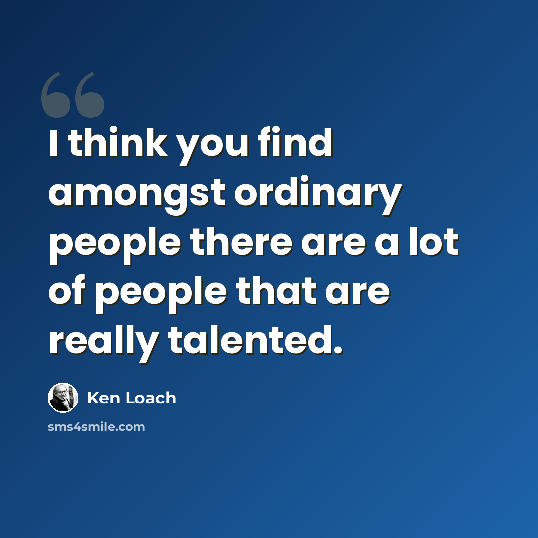 “I think you find amongst ordinary people there are a lot of people that are really talented.” quote by Ken Loach