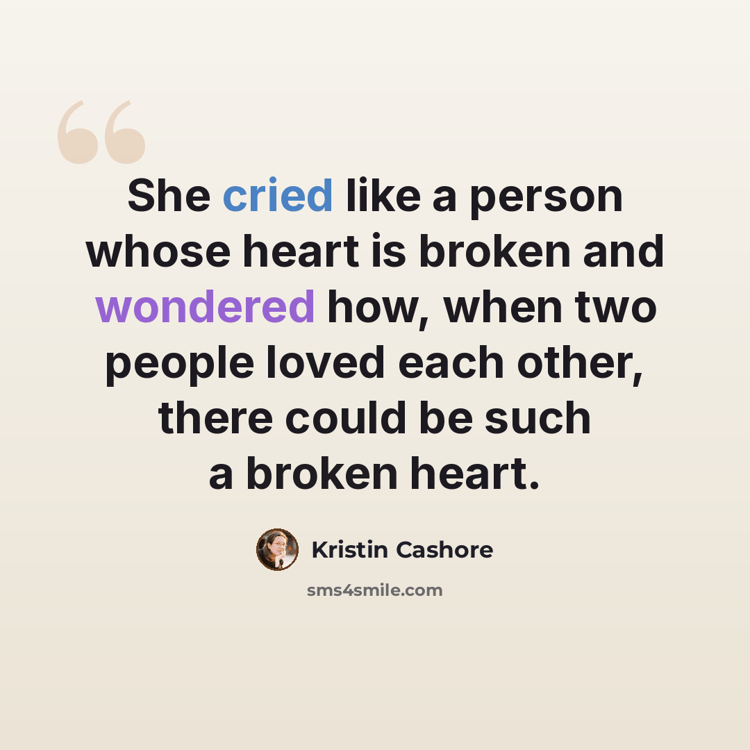 “She cried like a person whose heart is broken and wondered how, when two people loved each other, there could be such a broken heart.” quote by Kristin Cashore