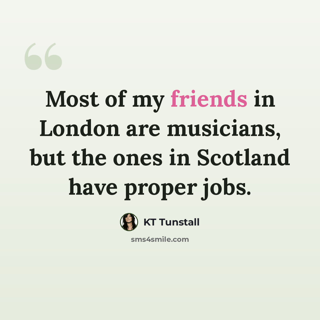 “Most of my friends in London are musicians, but the ones in Scotland have proper jobs.” quote by KT Tunstall
