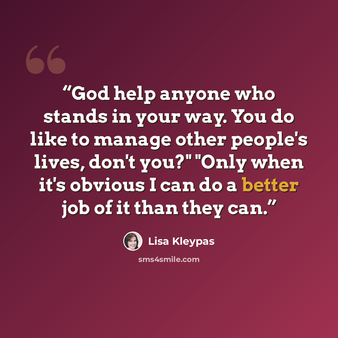 “God help anyone who stands in your way. You do like to manage other people's lives, don't you?" "Only when it's obvious I can do a better job of it than they can.” quote by Lisa Kleypas