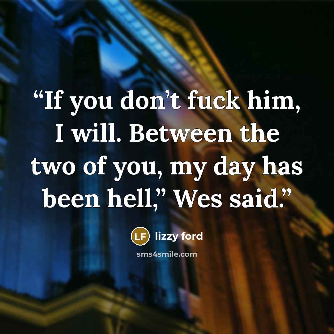 “If you don’t fuck him, I will. Between the two of you, my day has been hell,” Wes said.” quote by Lizzy Ford