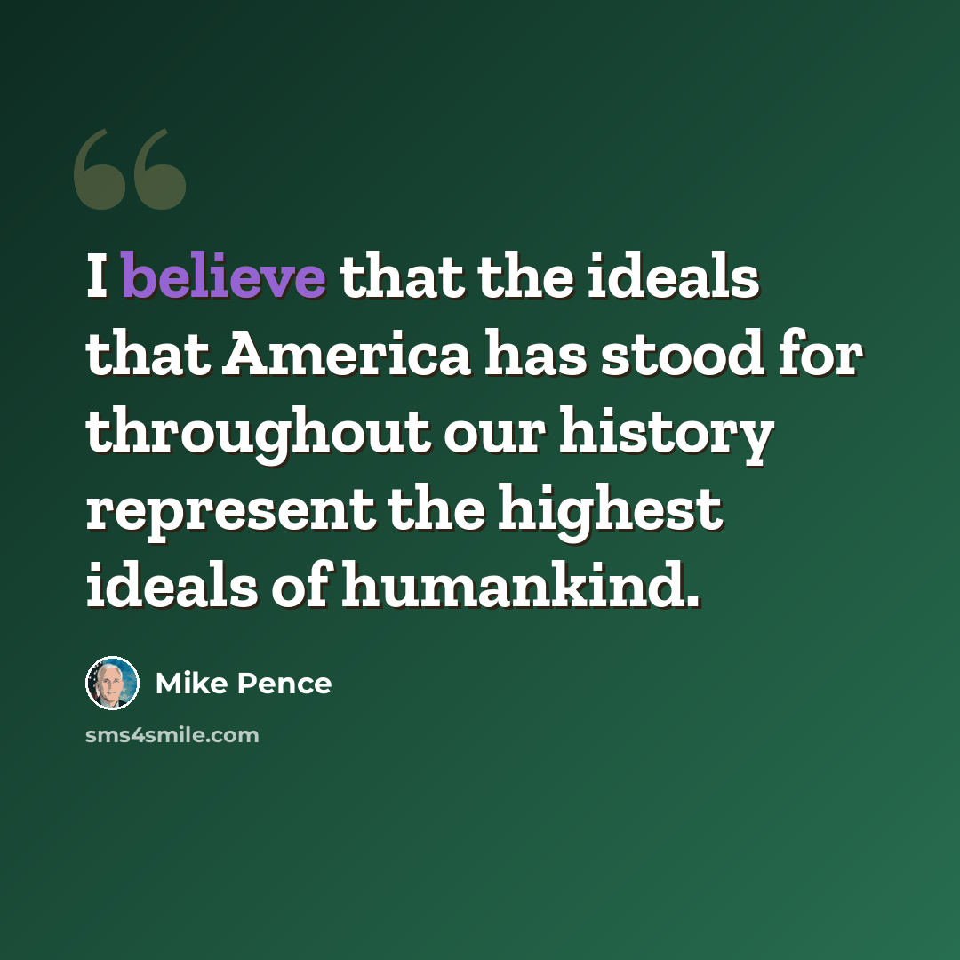 “I believe that the ideals that America has stood for throughout our history represent the highest ideals of humankind.” quote by Mike Pence