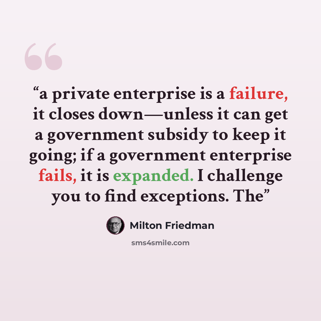 “a private enterprise is a failure, it closes down—unless it can get a government subsidy to keep it going; if a government enterprise fails, it is expanded. I challenge you to find exceptions. The” quote by Milton Friedman