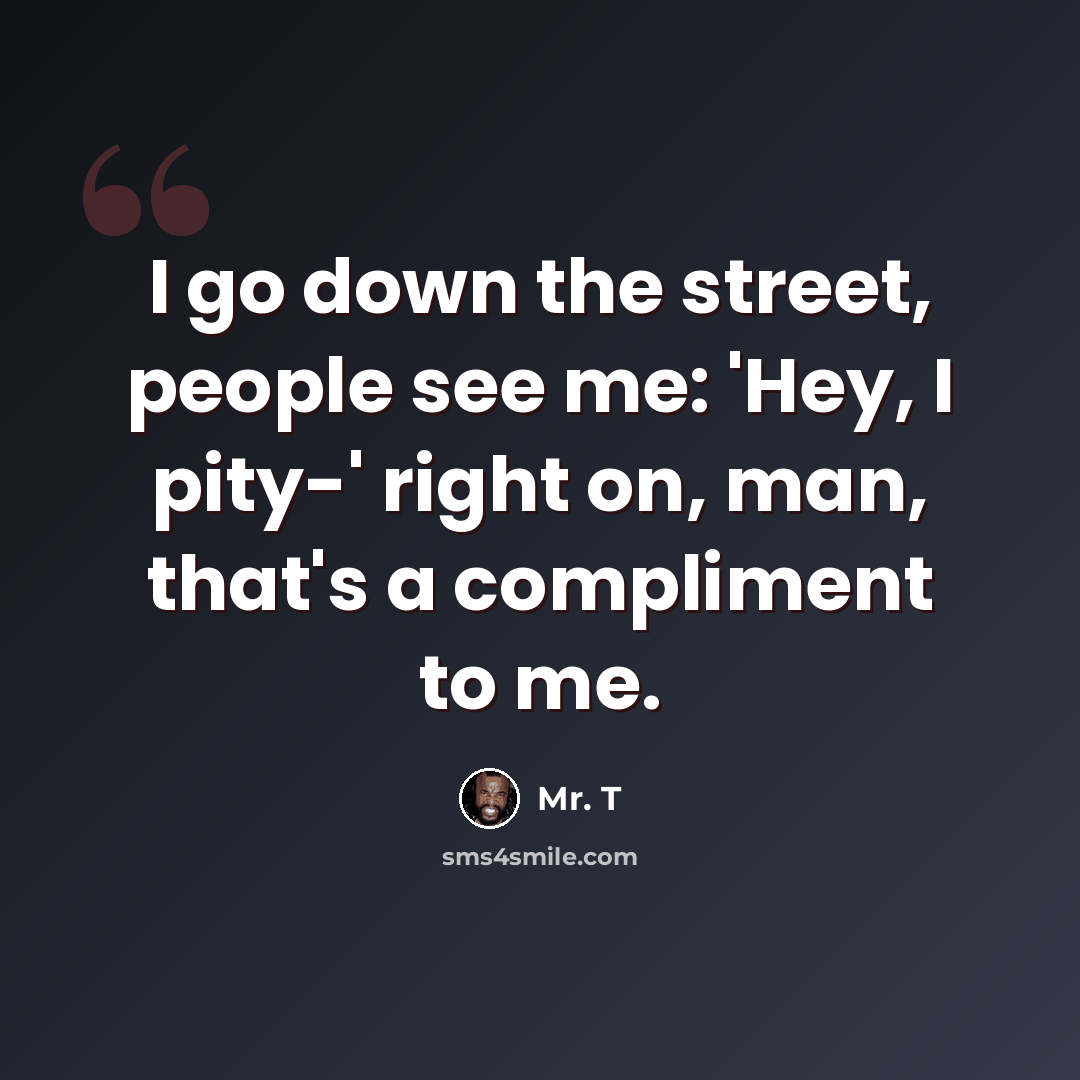 “I go down the street, people see me: 'Hey, I pity-' right on, man, that's a compliment to me.” quote by Mr. T