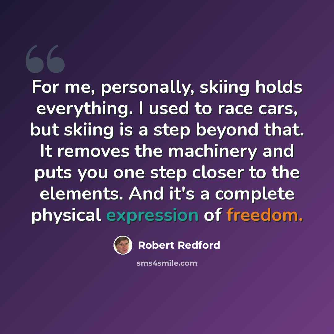 “For me, personally, skiing holds everything. I used to race cars, but skiing is a step beyond that. It removes the machinery and puts you one step closer to the elements. And it's a complete physical expression of freedom.” quote by Robert Redford