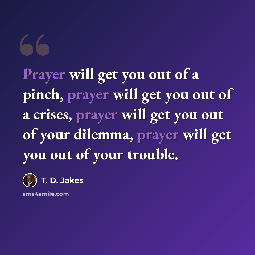 “Prayer will get you out of a pinch, prayer will get you out of a crises, prayer will get you out of your dilemma, prayer will get you out of your trouble.” quote by T. D. Jakes