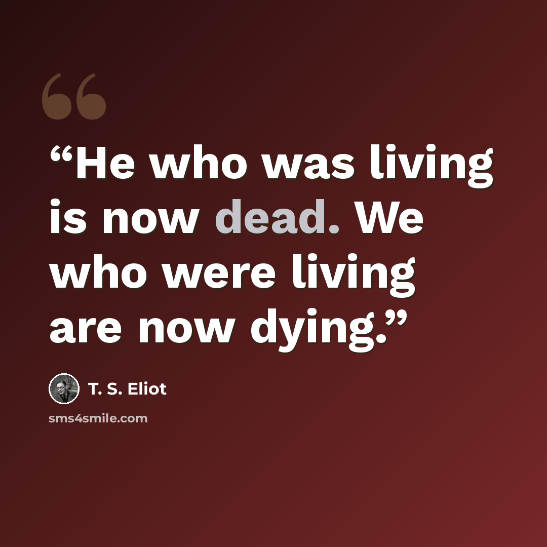 “He who was living is now dead. We who were living are now dying.” quote by T. S. Eliot