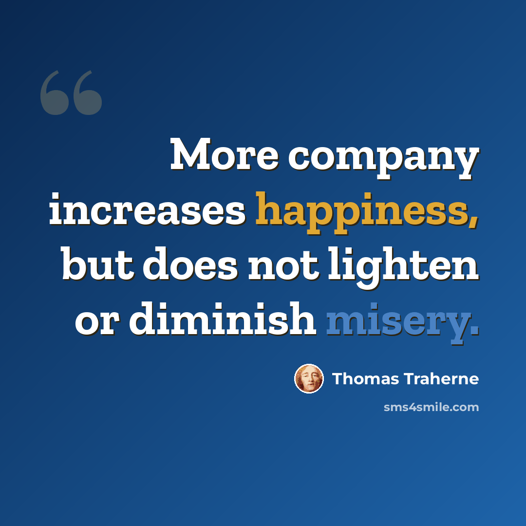 “More company increases happiness, but does not lighten or diminish misery.” quote by Thomas Traherne