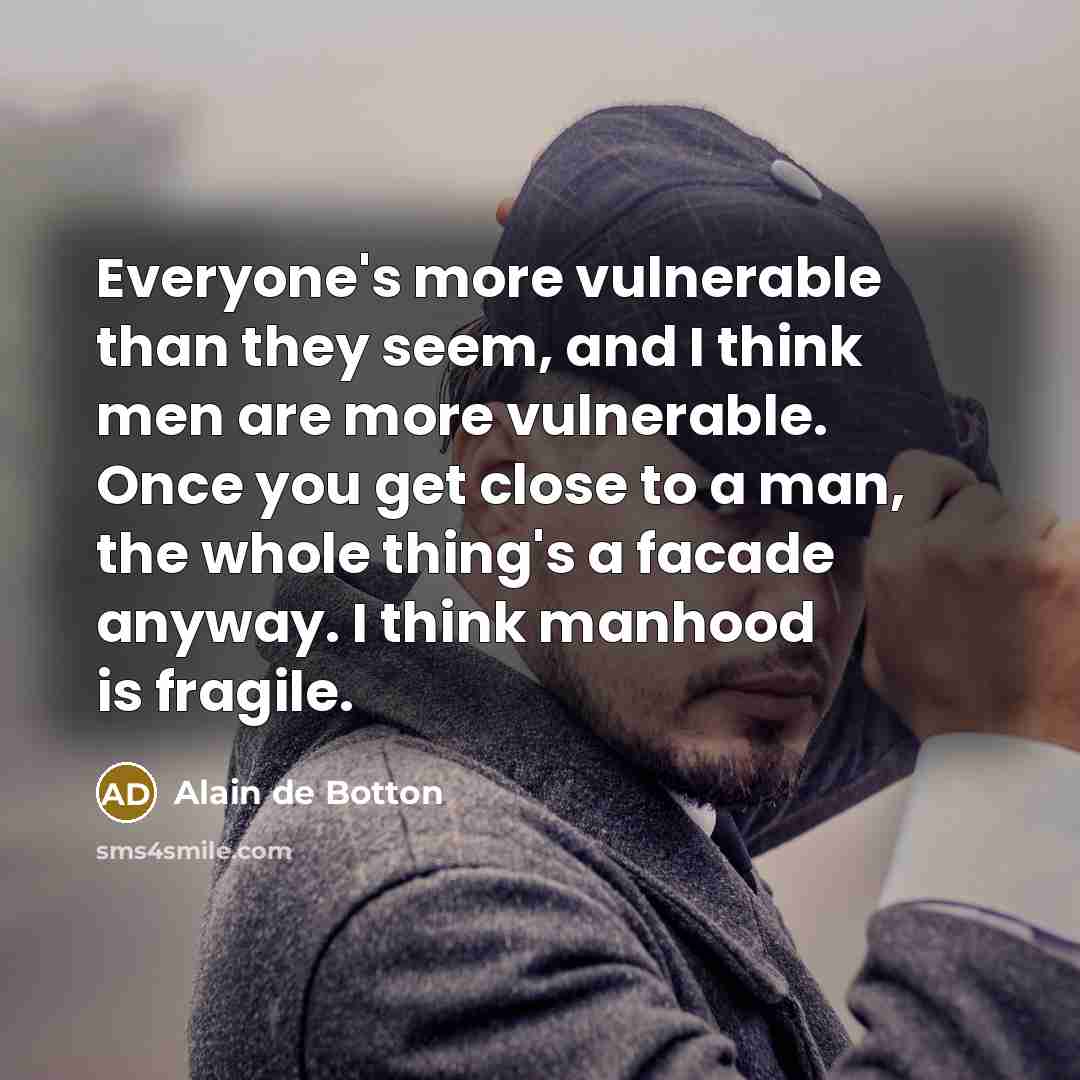 “Everyone's more vulnerable than they seem, and I think men are more vulnerable. Once you get close to a man, the whole thing's a facade anyway. I think manhood is fragile.” quote by Alain de Botton