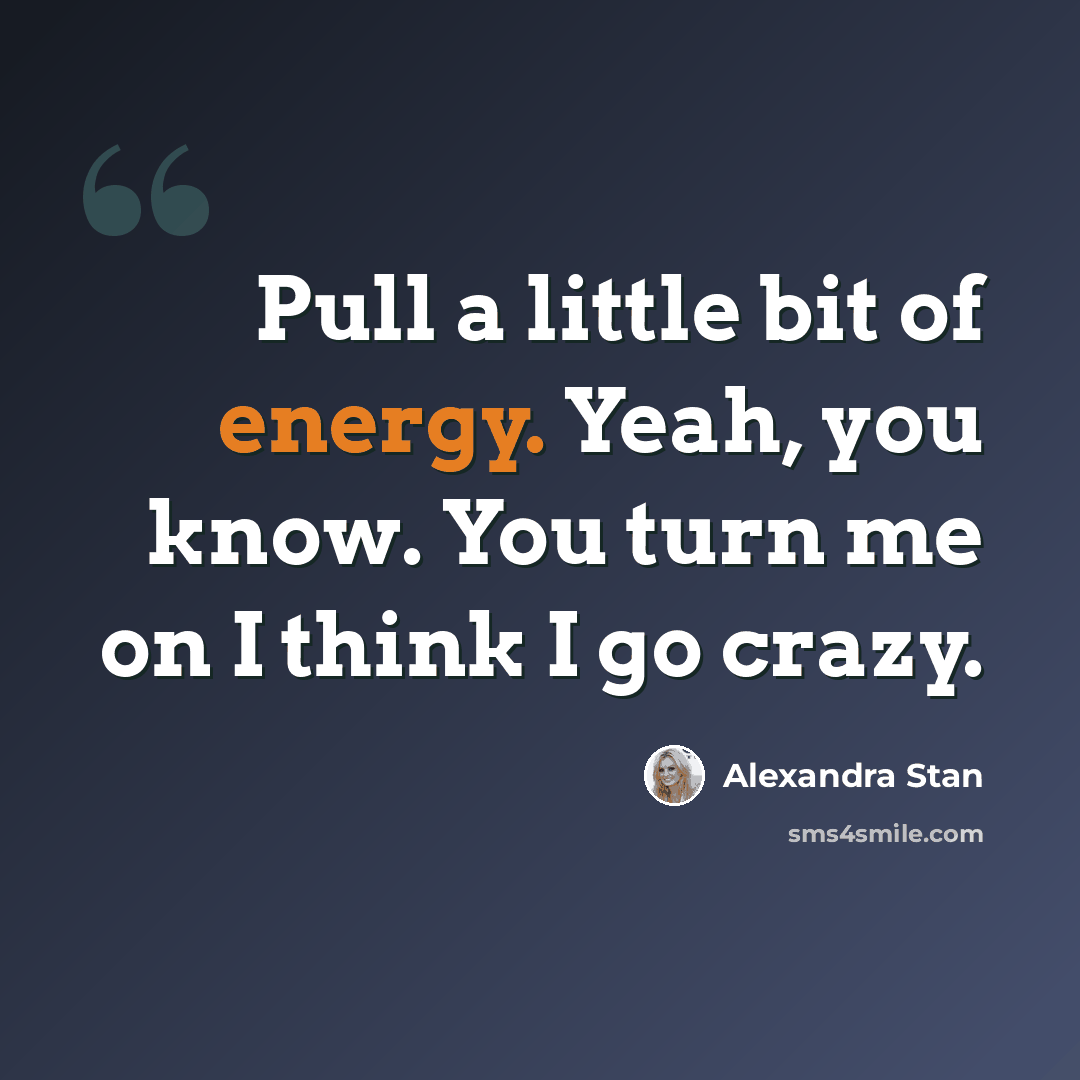 “Pull a little bit of energy. Yeah, you know. You turn me on I think I go crazy.” quote by Alexandra Stan