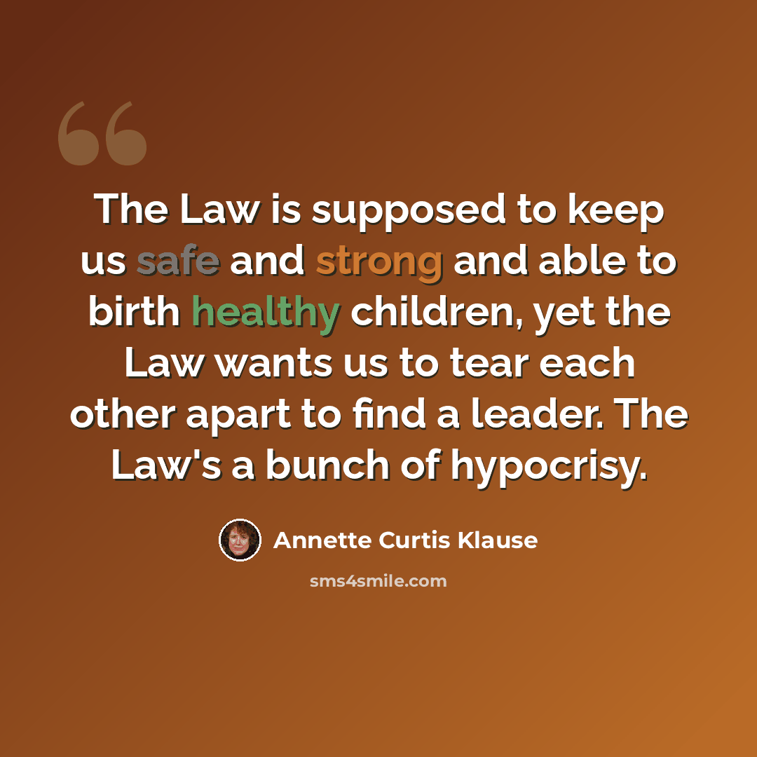 “The Law is supposed to keep us safe and strong and able to birth healthy children, yet the Law wants us to tear each other apart to find a leader. The Law's a bunch of hypocrisy.” quote by Annette Curtis Klause