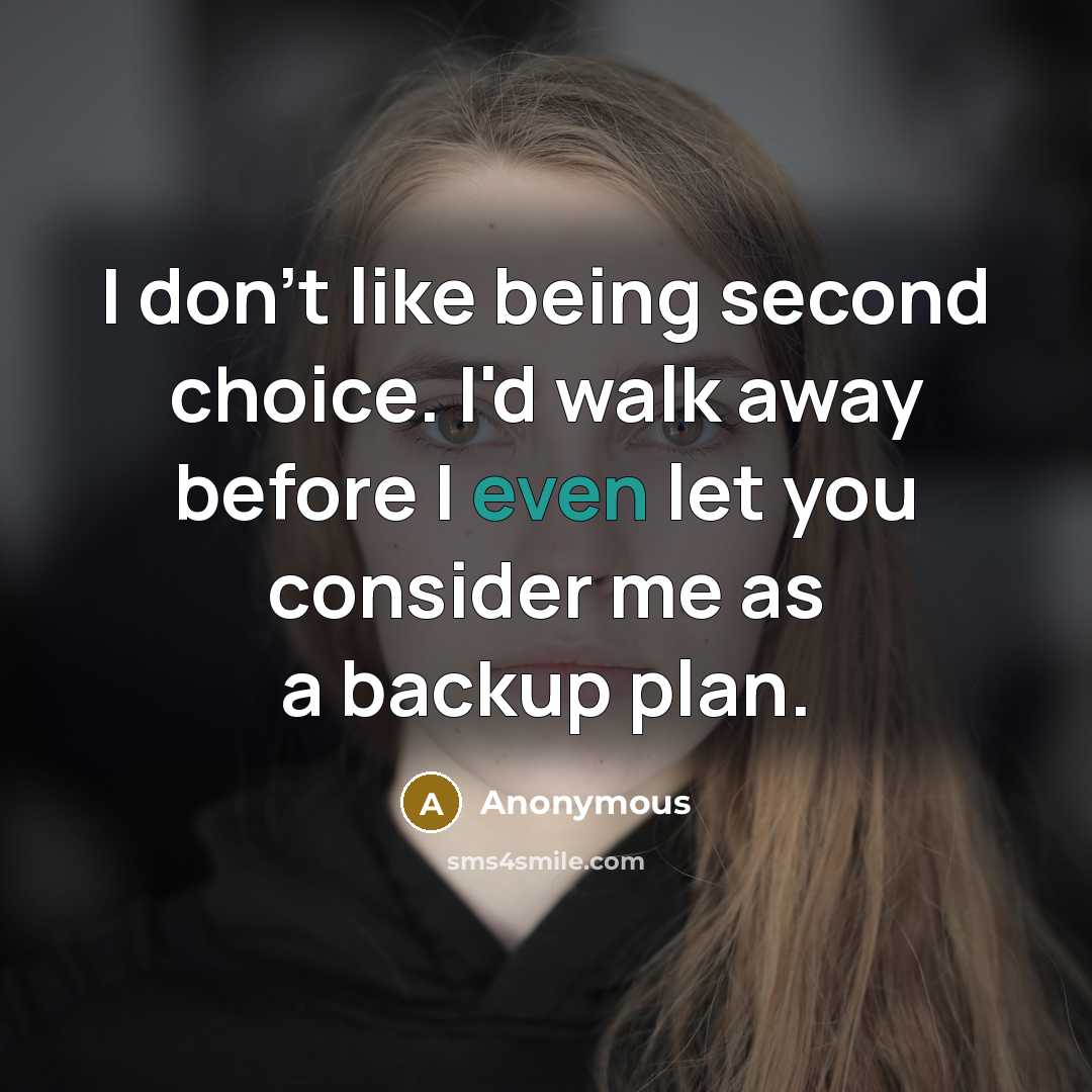 “I don't like being second choice. I'd walk away before I even let you consider me as a backup plan.” quote by Anonymous
