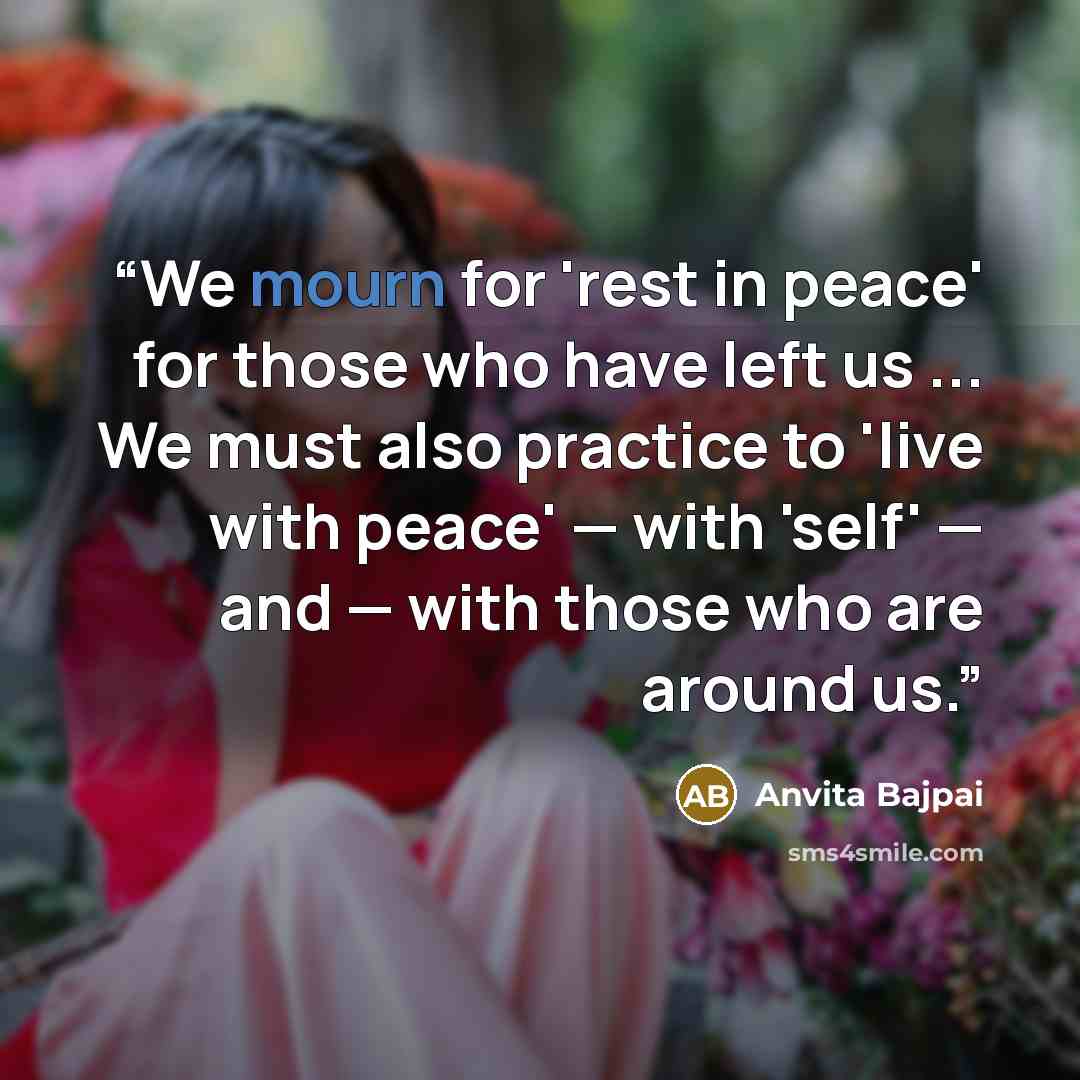 “We mourn for 'rest in peace' for those who have left us ... We must also practice to 'live with peace' — with 'self' — and — with those who are around us.” quote by Anvita Bajpai
