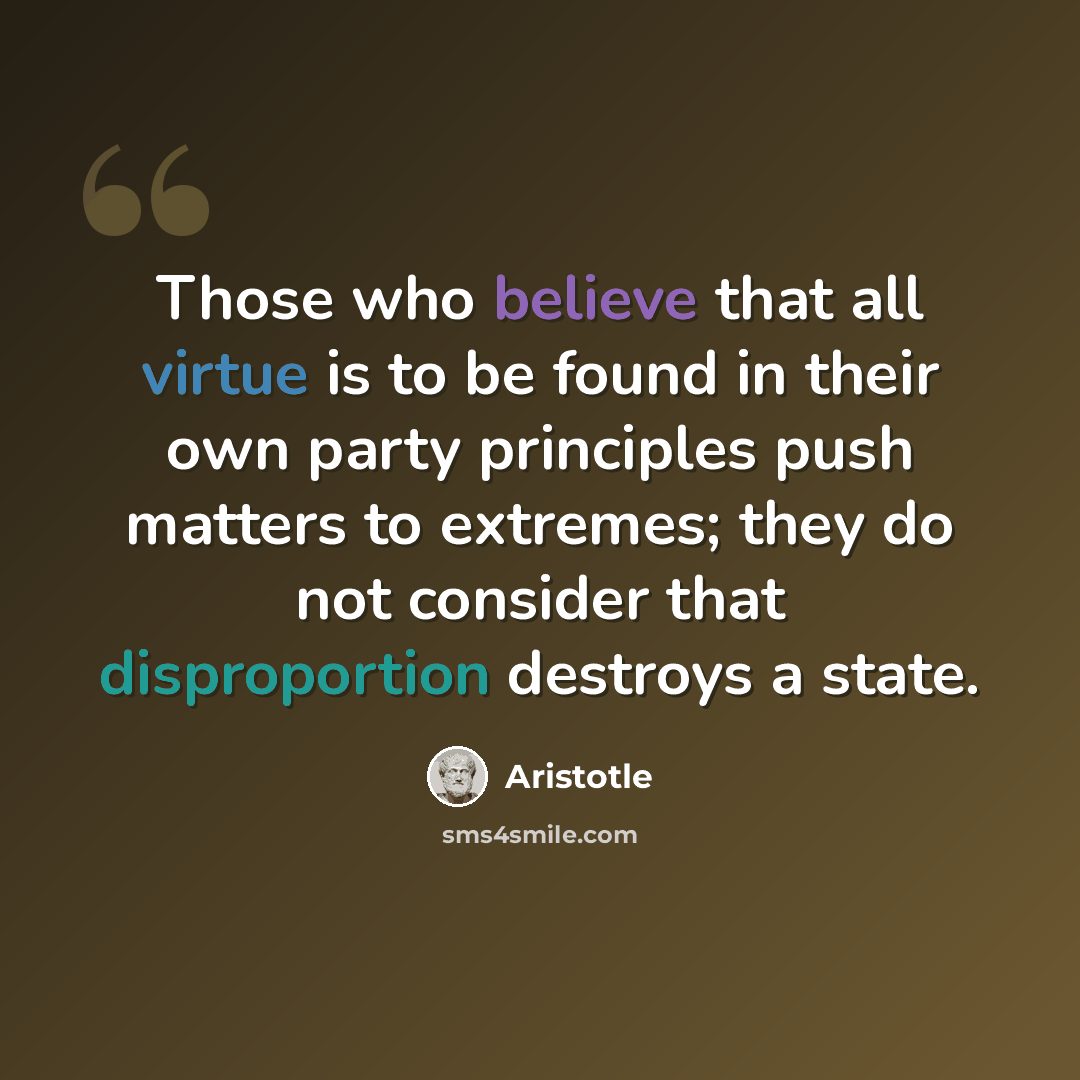 “Those who believe that all virtue is to be found in their own party principles push matters to extremes; they do not consider that disproportion destroys a state.” quote by Aristotle