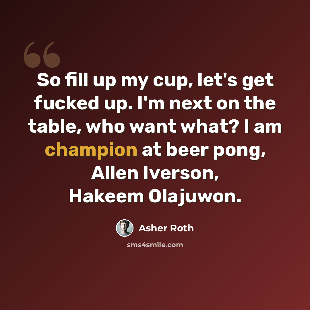 “So fill up my cup, let's get fucked up. I'm next on the table, who want what? I am champion at beer pong, Allen Iverson, Hakeem Olajuwon.” quote by Asher Roth