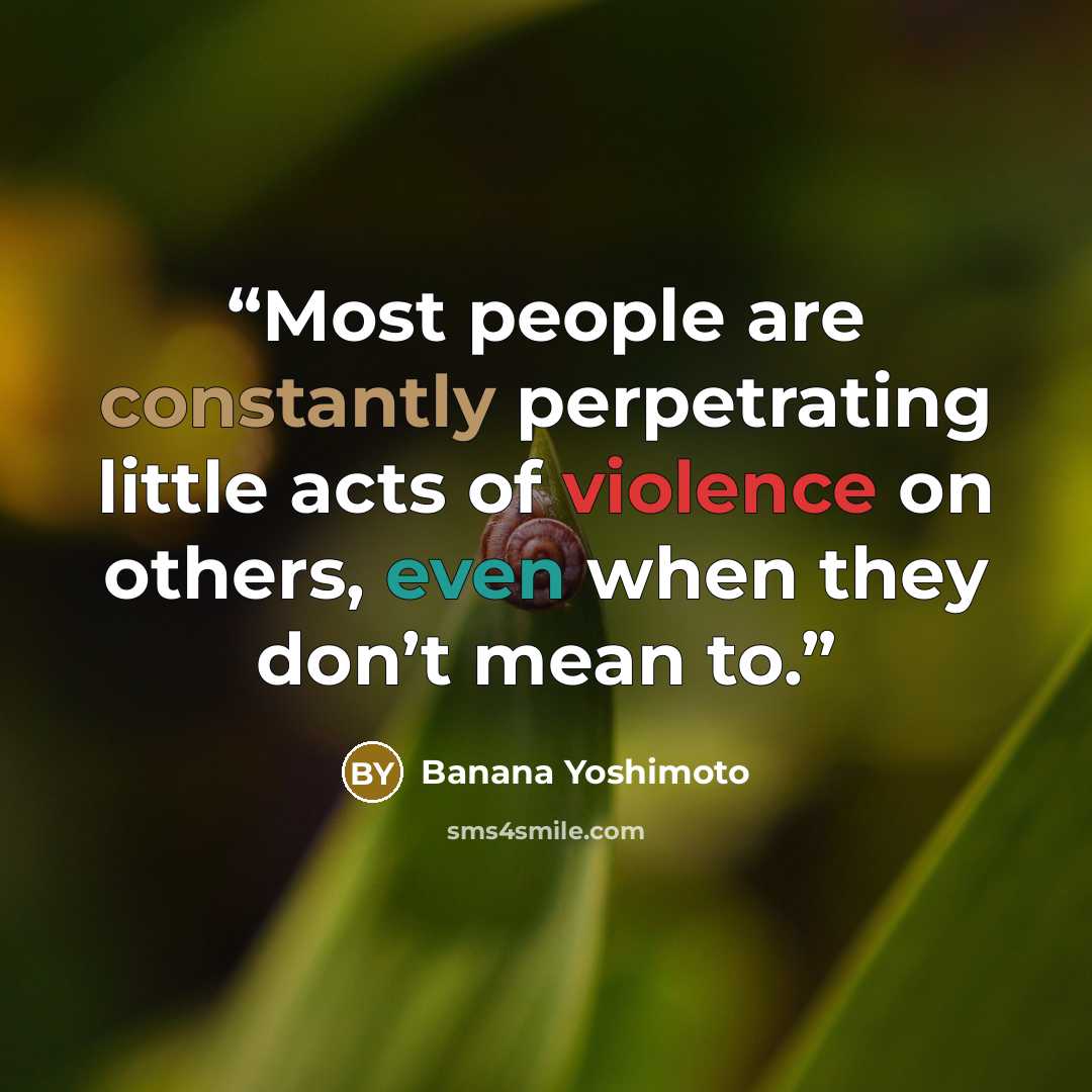 “Most people are constantly perpetrating little acts of violence on others, even when they don’t mean to.” quote by Banana Yoshimoto