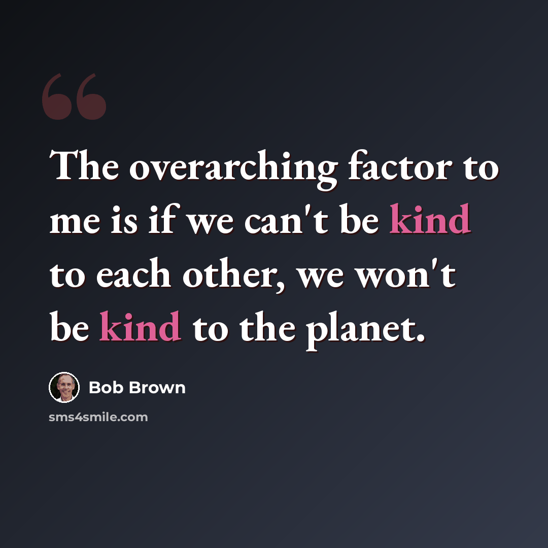 “The overarching factor to me is if we can't be kind to each other, we won't be kind to the planet.” quote by Bob Brown