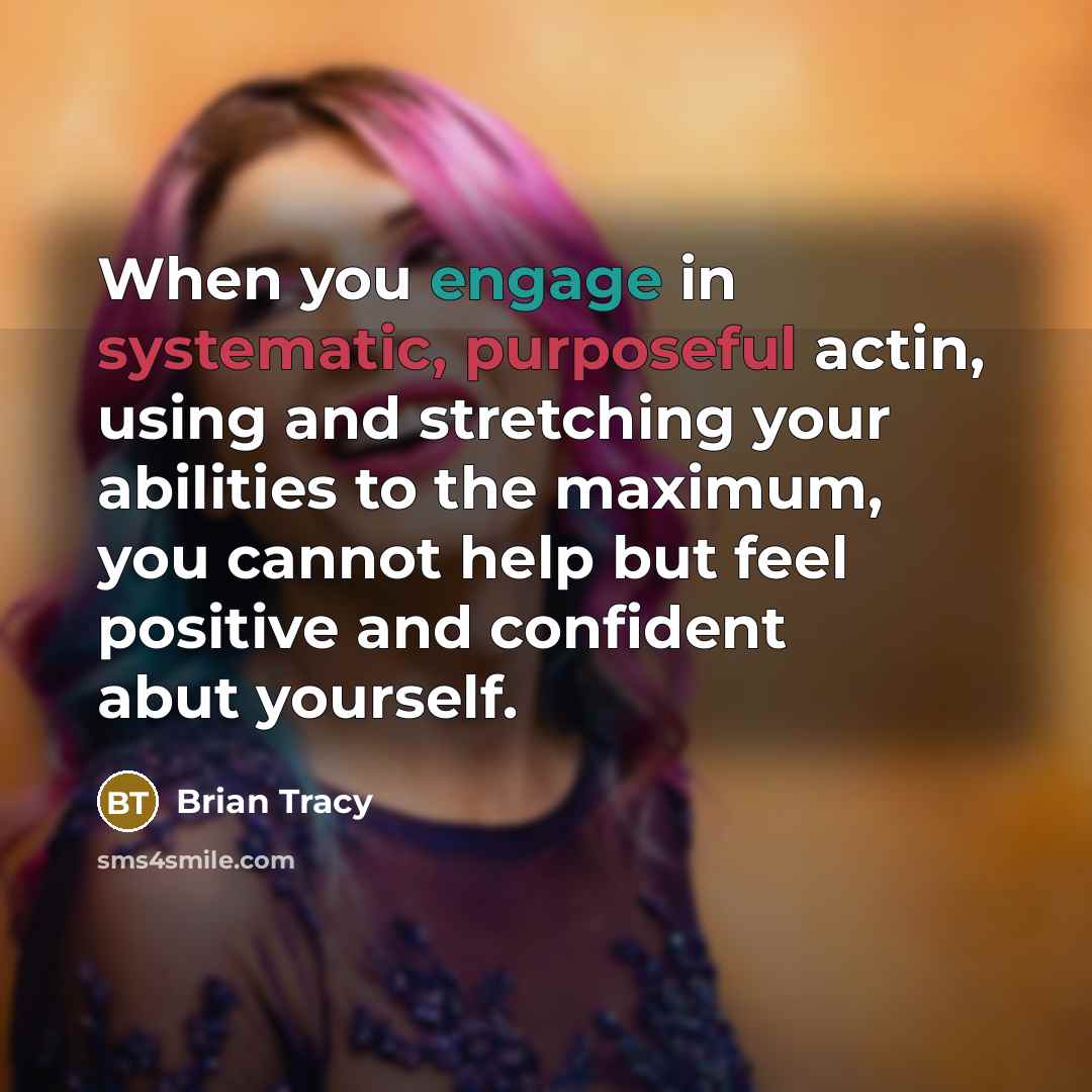 “When you engage in systematic, purposeful actin, using and stretching your abilities to the maximum, you cannot help but feel positive and confident abut yourself.” quote by Brian Tracy
