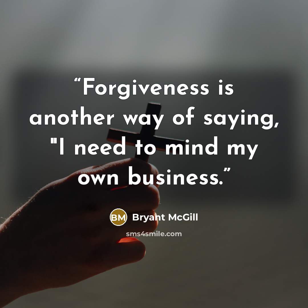 “Forgiveness is another way of saying, "I need to mind my own business.” quote by Bryant McGill
