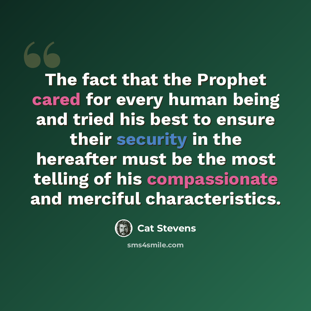 “The fact that the Prophet cared for every human being and tried his best to ensure their security in the hereafter must be the most telling of his compassionate and merciful characteristics.” quote by Cat Stevens