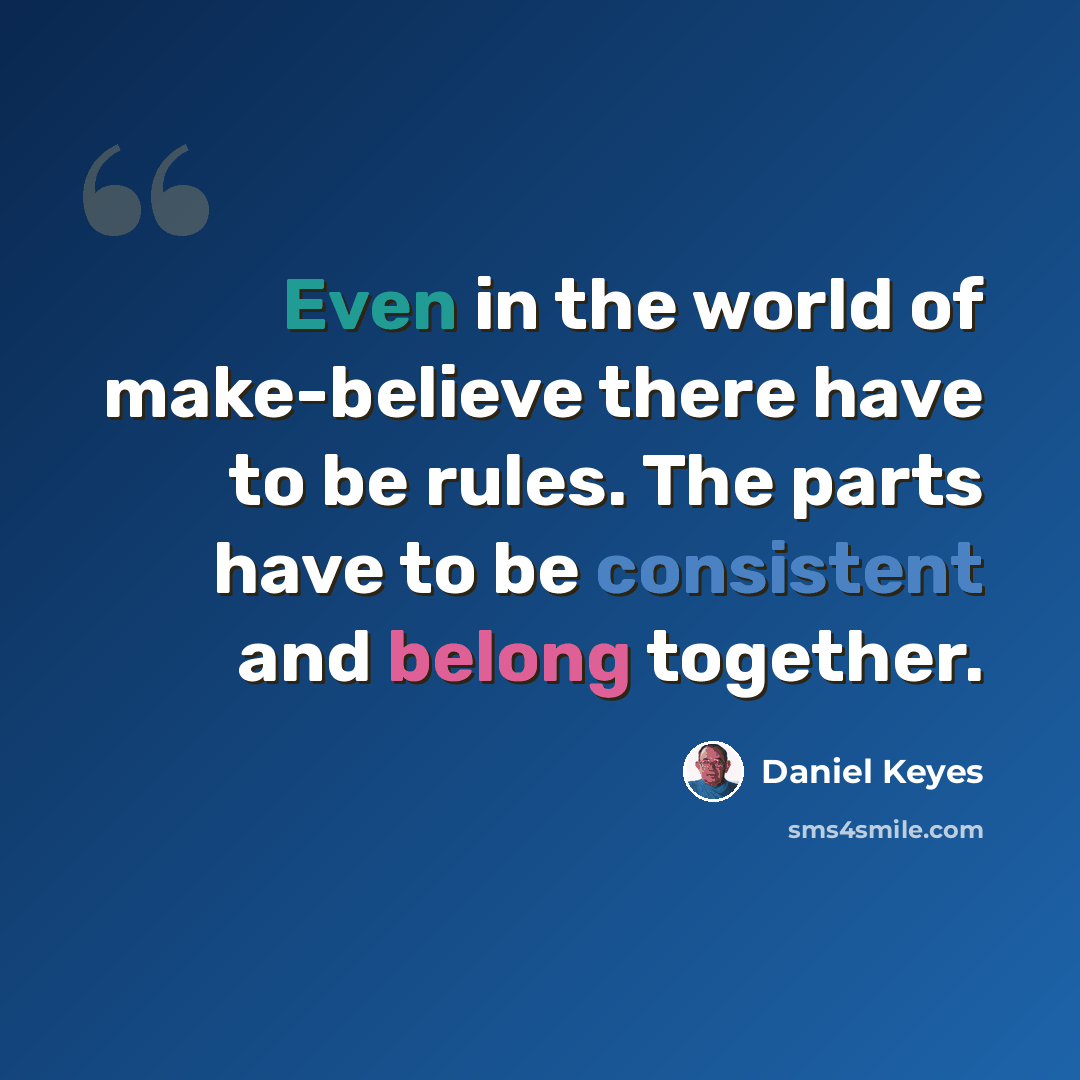 “Even in the world of make-believe there have to be rules. The parts have to be consistent and belong together.” quote by Daniel Keyes