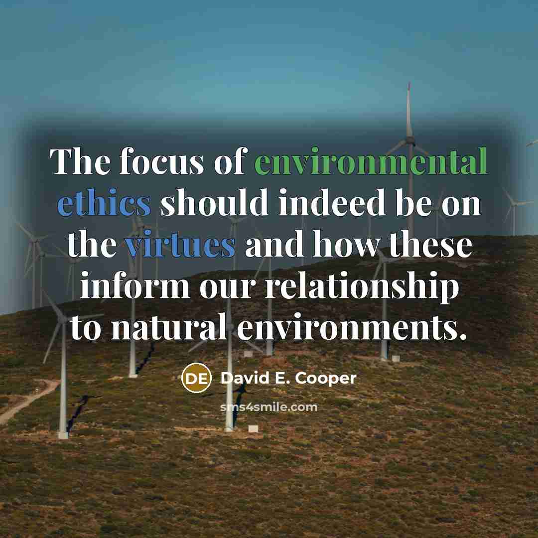 “The focus of environmental ethics should indeed be on the virtues and how these inform our relationship to natural environments.” quote by David E. Cooper