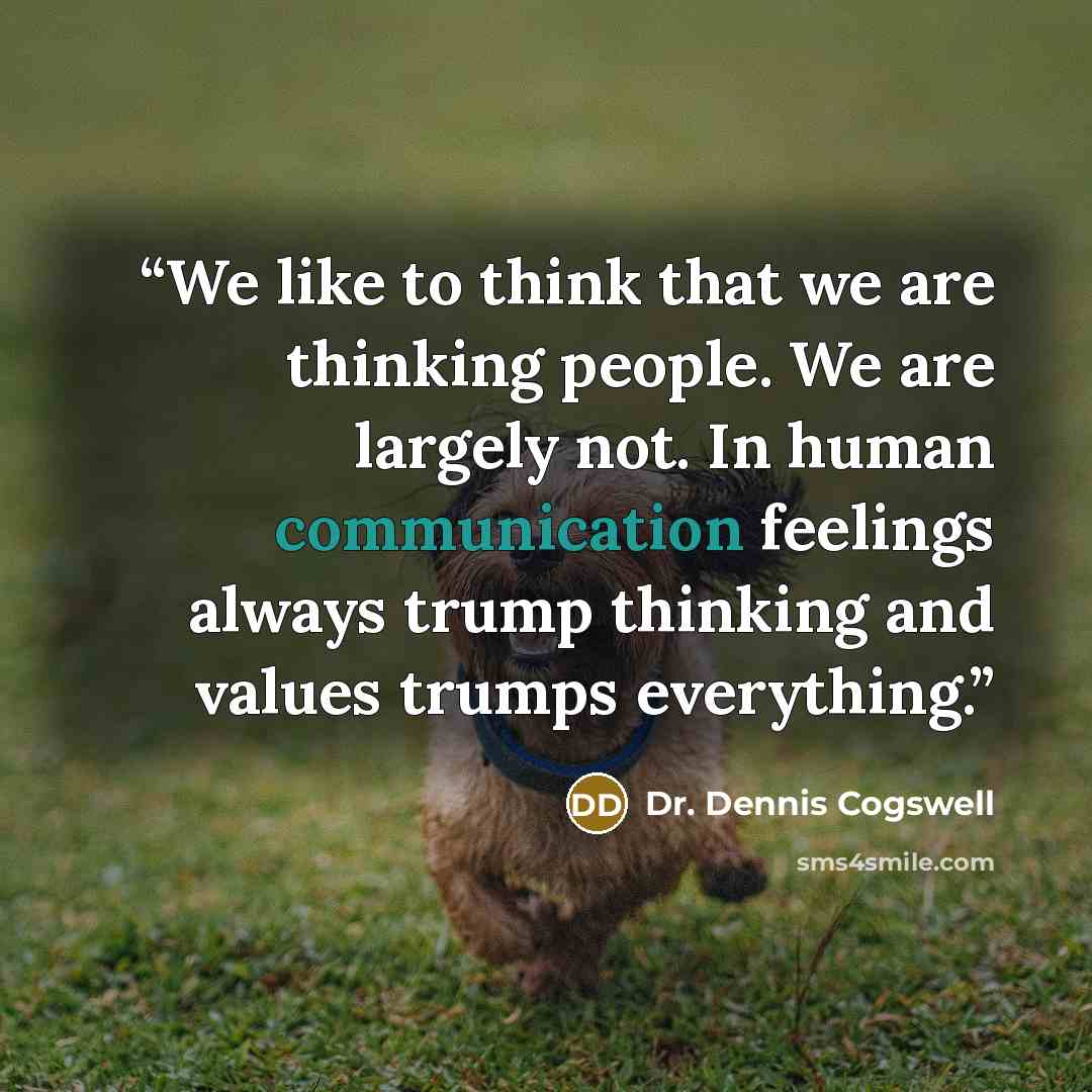 “We like to think that we are thinking people. We are largely not. In human communication feelings always trump thinking and values trumps everything.” quote by Dr. Dennis Cogswell