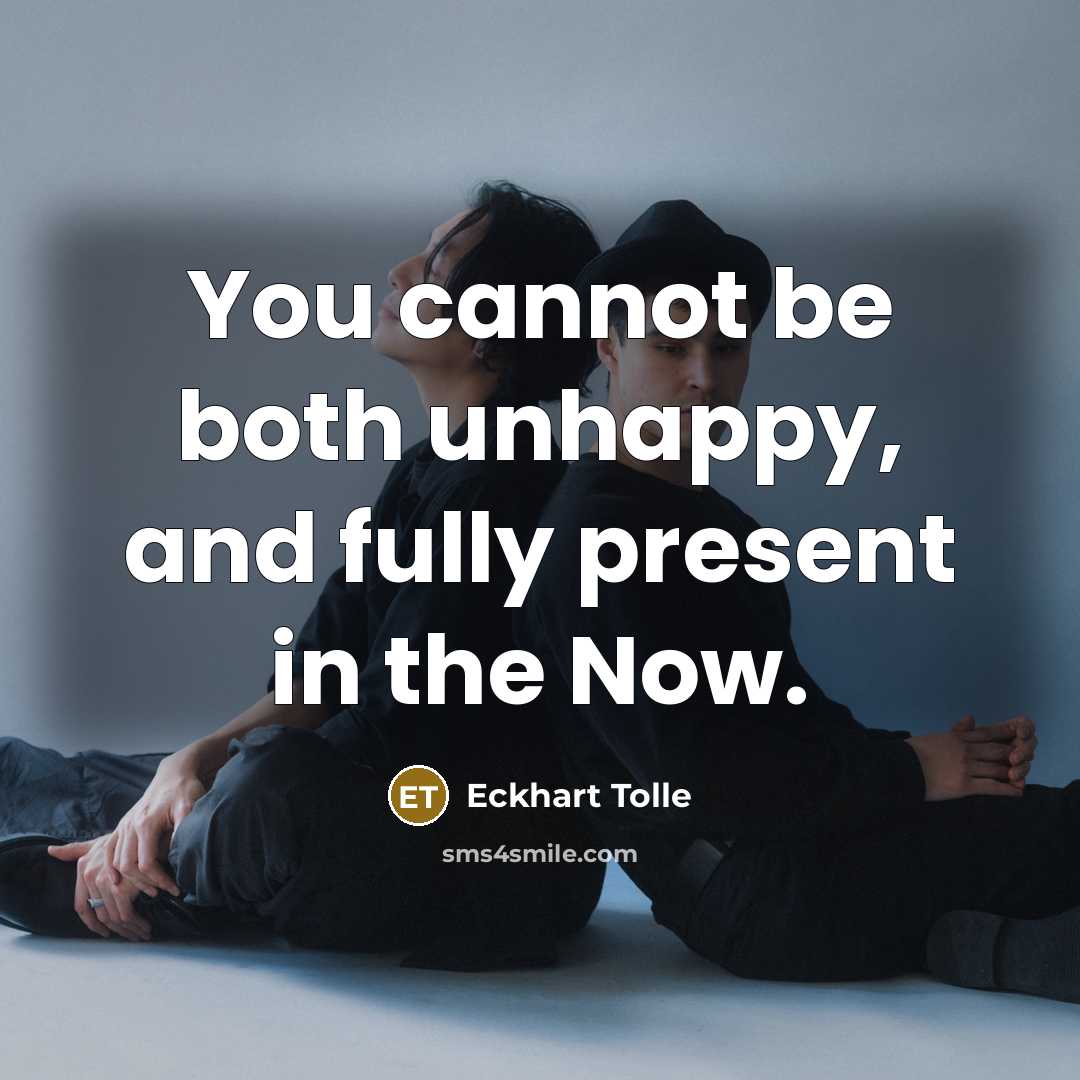 “You cannot be both unhappy, and fully present in the Now.” quote by Eckhart Tolle